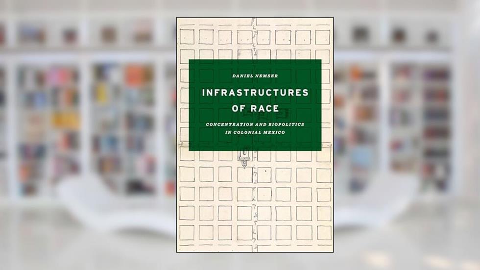 Infrastructures of Race: Concentration and Biopolitics in Colonial Mexico (Border Hispanisms), written by Daniel Nemser