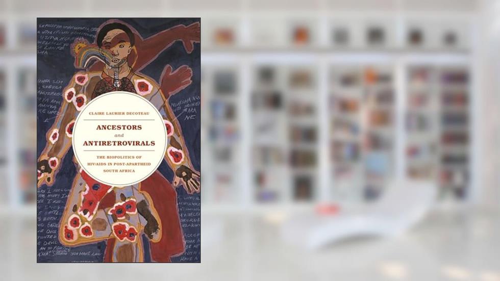 Ancestors and Antiretrovirals: The Biopolitics of HIV/AIDS in Post-Apartheid South Africa, written by Claire Laurier Decoteau