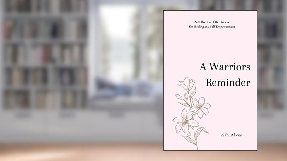 A Warrior's Reminder: A Collection of Reminders for Healing and Self-Empowerment, written by Ash Alves
