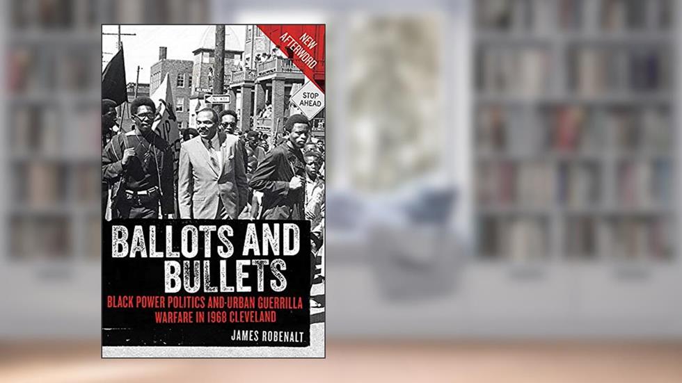 Ballots and Bullets: Black Power Politics and Urban Guerrilla Warfare in 1968 Cleveland, written by James Robenalt