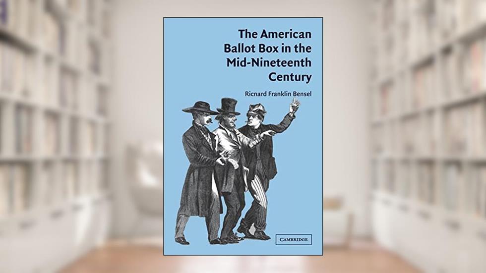 The American Ballot Box in the Mid-Nineteenth Century, written by Richard Franklin Bensel