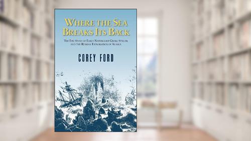Cover from Where the Sea Breaks Its Back: The Epic Story of the Early Naturalist Georg Steller and the Russian Exploration of Alaska, written by Corey Ford