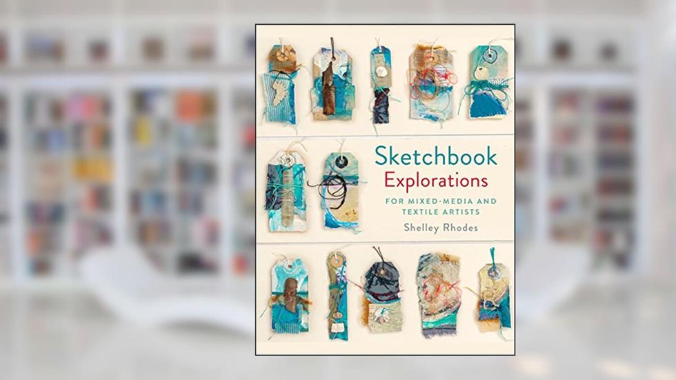 Sketchbook Explorations: For Mixed-Media and Textile Artists, written by Shelley Rhodes