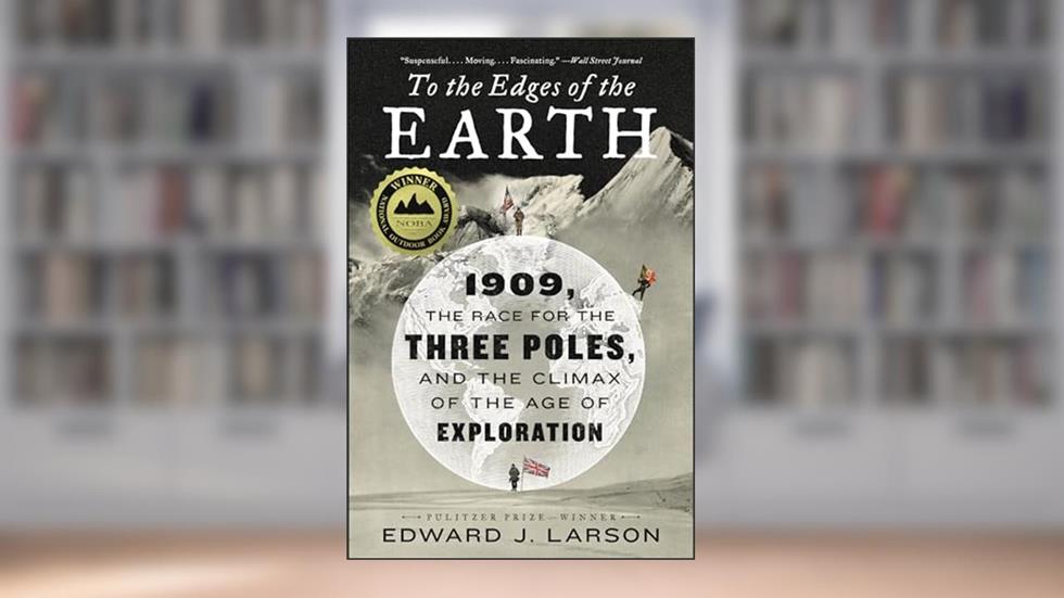 To the Edges of the Earth: 1909, the Race for the Three Poles, and the Climax of the Age of Exploration, written by Edward J. Larson