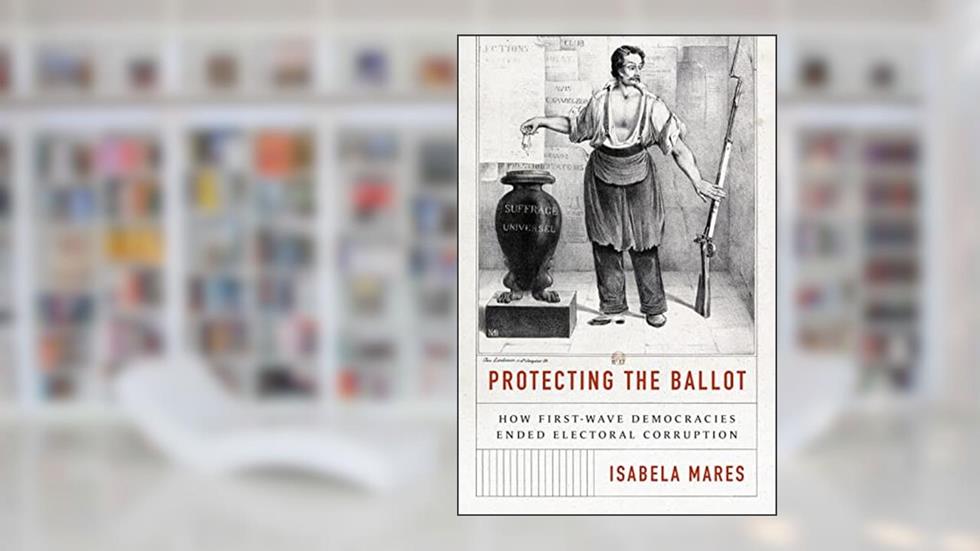 Protecting the Ballot: How First-Wave Democracies Ended Electoral Corruption, written by Isabela Mares