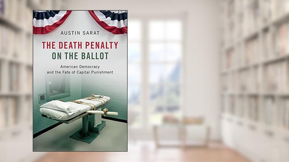The Death Penalty on the Ballot: American Democracy and the Fate of Capital Punishment, written by Austin Sarat