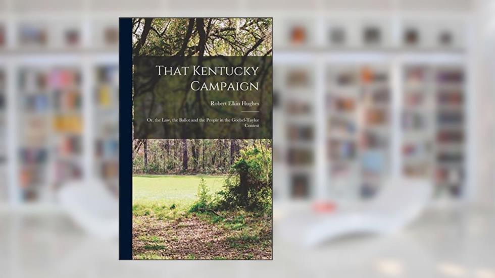 That Kentucky Campaign: Or, the Law, the Ballot and the People in the Goebel-Taylor Contest, written by Robert Elkin Hughes