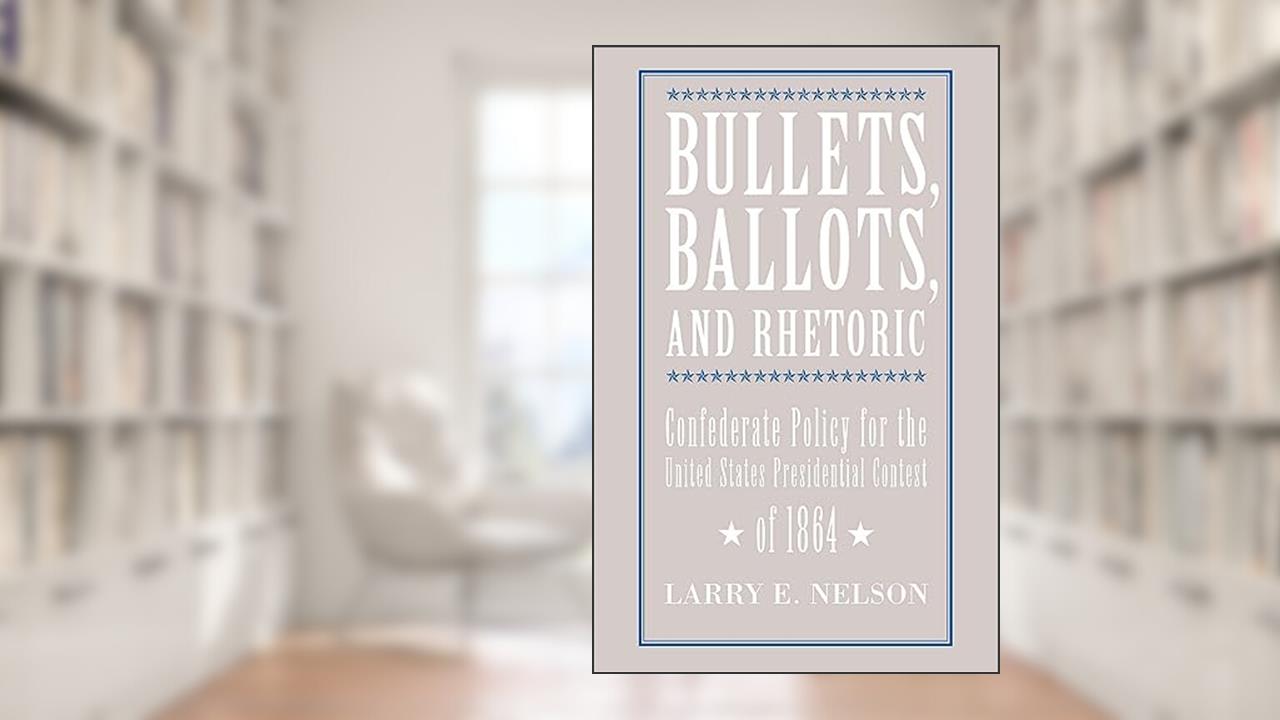 Bullets, Ballots, and Rhetoric: Confederate Policy for the United States Presidential Contest of 1864, written by Larry E. Nelson