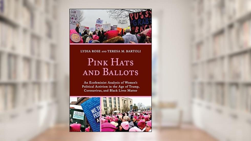 Pink Hats and Ballots: An Ecofeminist Analysis of Women's Political Activism in the Age of Trump, Coronavirus, and Black Lives Matter, written by Lydia Rose; Teresa M. Bartoli