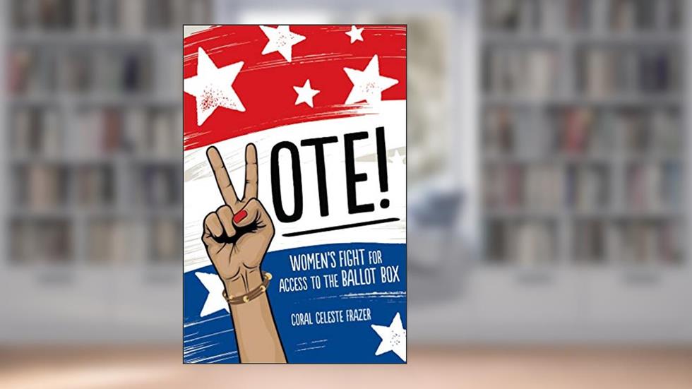 Vote!: Women's Fight for Access to the Ballot Box, written by Coral Celeste Frazer