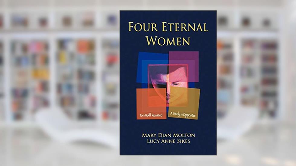 Four Eternal Women: Toni Wolff Revisited - A Study in Opposites, written by Mary Dian Molton; Lucy Anne Sikes