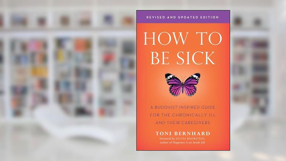 How to Be Sick (Second Edition): A Buddhist-Inspired Guide for the Chronically Ill and Their Caregivers, written by Toni Bernhard