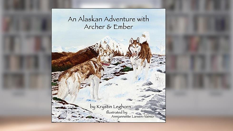 An Alaskan Adventure with Archer & Ember, written by Krystin Leghorn