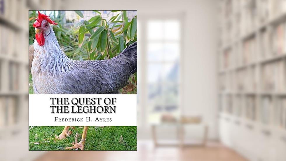 The Quest of the Leghorn: A Poultry Breeder's Journey In Search of the Leghorn Chicken, written by Frederick H. Ayres
