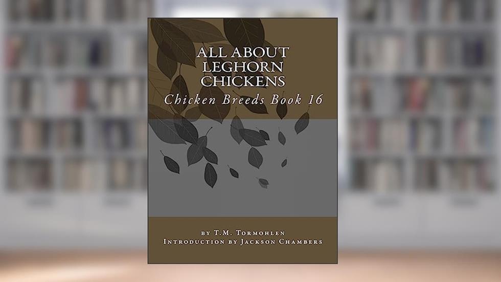 All About Leghorn Chickens: Chicken Breeds Book 16, written by H. M. Tormohlen