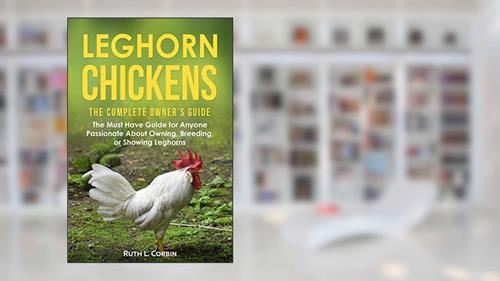 Cover from Leghorn Chickens - The Complete Owner's Guide: The Must Have Guide for Anyone Passionate about Owning, Breeding or Showing Leghorns, written by Ruth Corbin