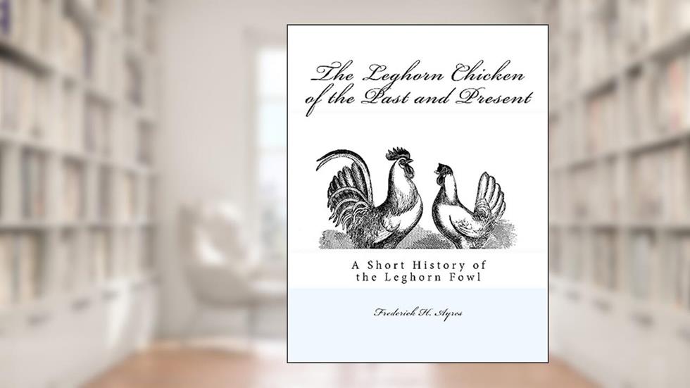 The Leghorn Chicken of the Past and Present: A Short History of the Leghorn Fowl, written by Frederick H. Ayres
