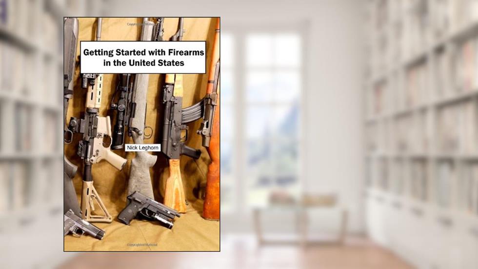 Getting Started with Firearms in the United States: The Complete Guide to Firearms for Newbies, written by Nick Leghorn