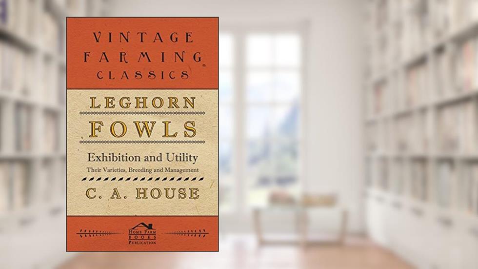 Leghorn Fowls - Exhibition and Utility - Their Varieties, Breeding and Management, written by C. A. House