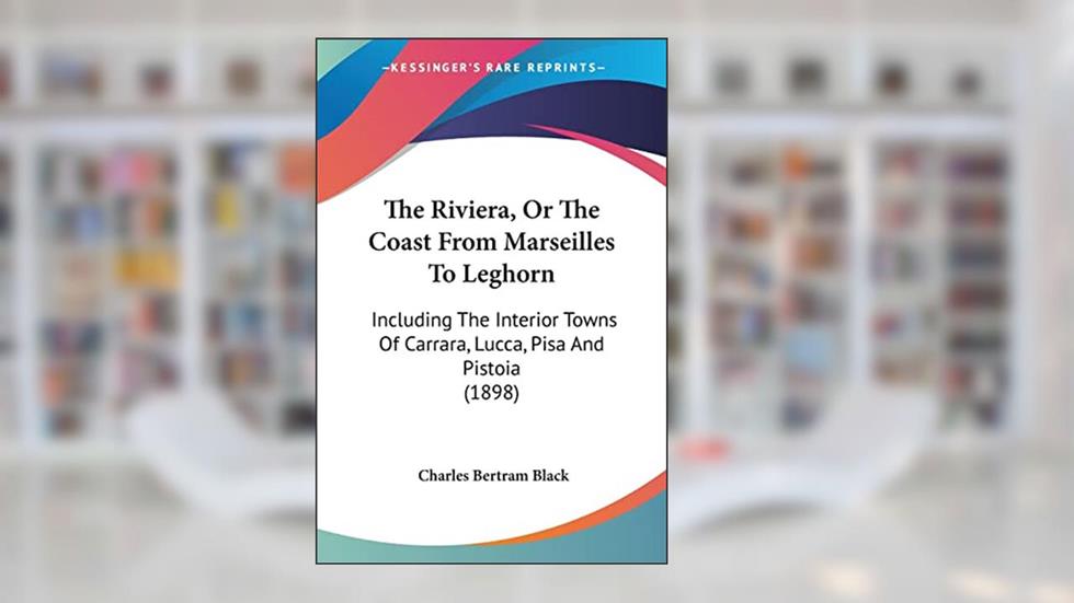The Riviera, Or The Coast From Marseilles To Leghorn: Including The Interior Towns Of Carrara, Lucca, Pisa And Pistoia (1898), written by Charles Bertram Black
