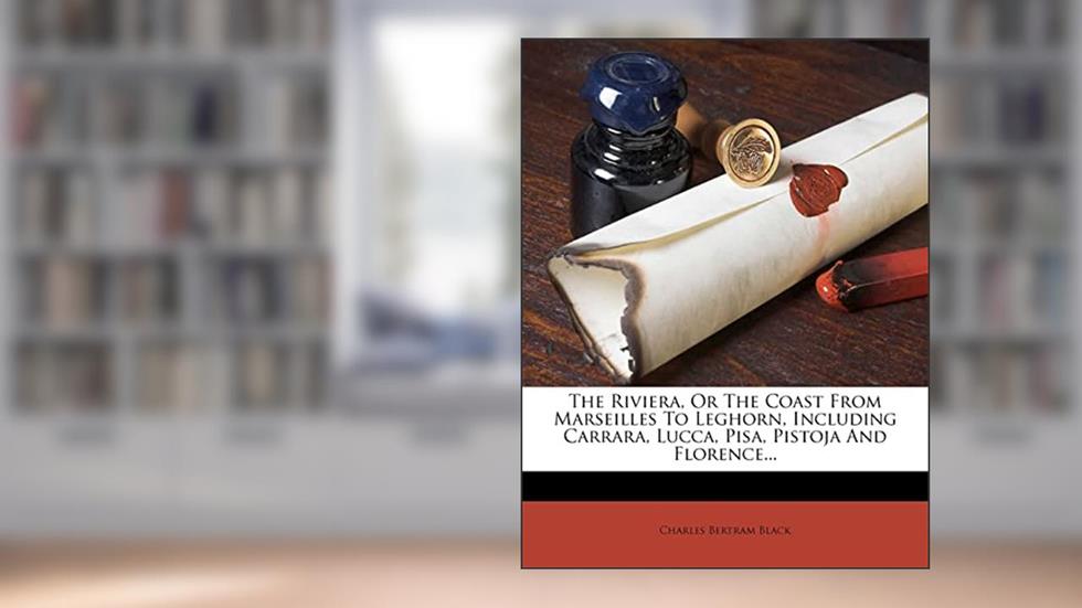 The Riviera, or the Coast from Marseilles to Leghorn, Including Carrara, Lucca, Pisa, Pistoja and Florence..., written by Charles Bertram Black