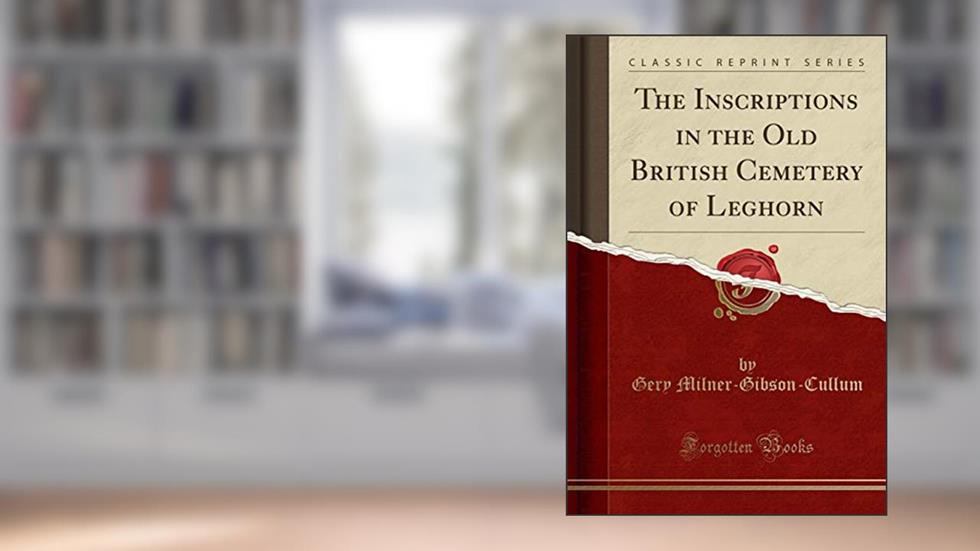 The Inscriptions in the Old British Cemetery of Leghorn (Classic Reprint), written by Gery Milner-Gibson-Cullum