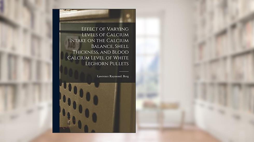 Effect of Varying Levels of Calcium Intake on the Calcium Balance, Shell Thickness, and Blood Calcium Level of White Leghorn Pullets, written by Lawrence Raymond Berg