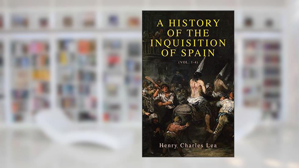 A History of the Inquisition of Spain (Vol. 1-4): Complete Edition, written by Henry Charles Lea