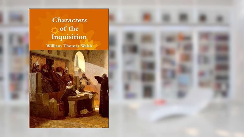 Characters of the Inquisition, written by William Thomas Walsh