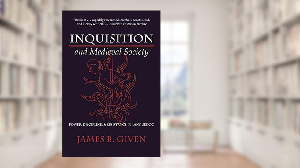 Inquisition and Medieval Society: Power, Discipline, and Resistance in Languedoc, written by James B. Given