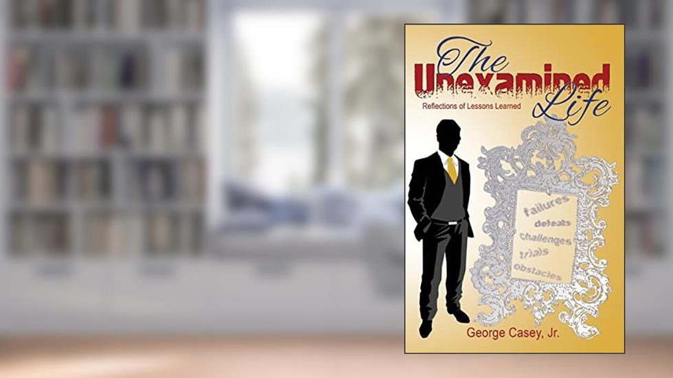 The Unexamined Life: Reflections of Lessons Learned, written by Mr George Casey Jr