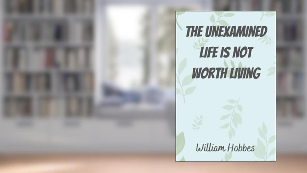 The Unexamined Life Is Not Worth Living, written by William Hobbes
