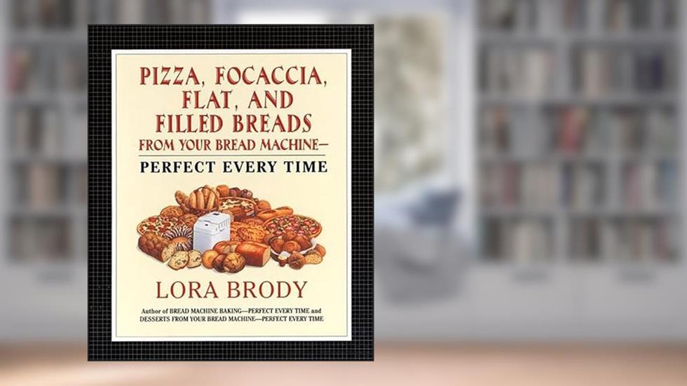 Pizza, Focaccia, Flat and Filled Breads For Your Bread Machine: Perfect Every Time, written by Lora Brody