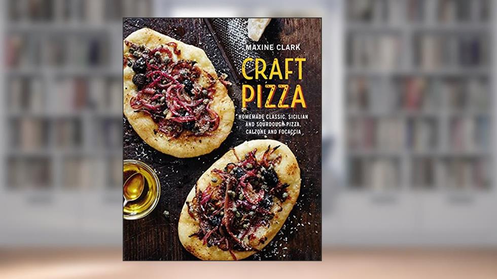 Craft Pizza: Homemade classic, Sicilian and sourdough pizza, calzone and focaccia, written by Maxine Clark