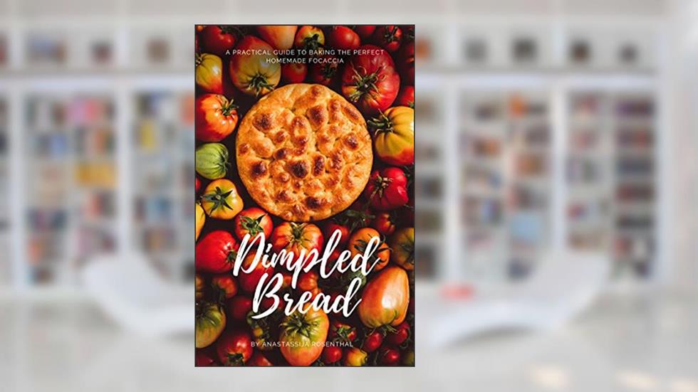 Dimpled Bread: A Practical Guide to Baking the Perfect Homemade Focaccia [A Cookbook], written by Anastassija Rosenthal