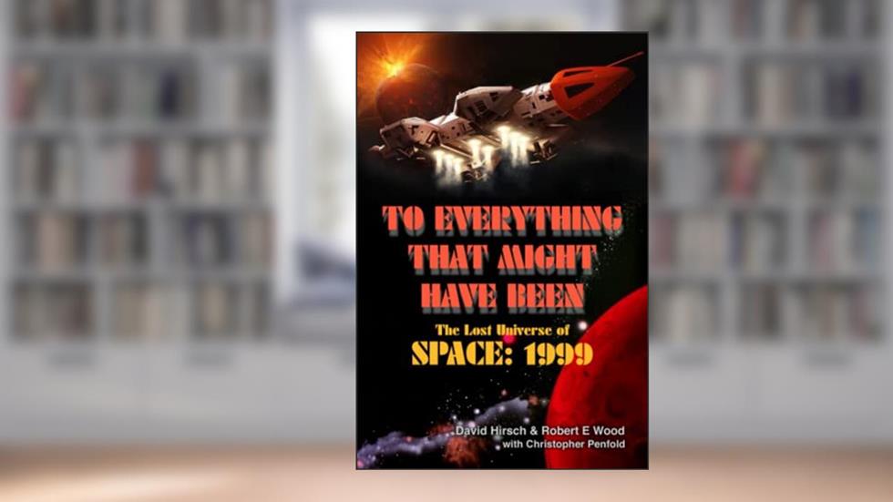 To Everything That Might Have Been: The Lost Universe Of Space: 1999, written by Robert E Wood; David Hirsch
