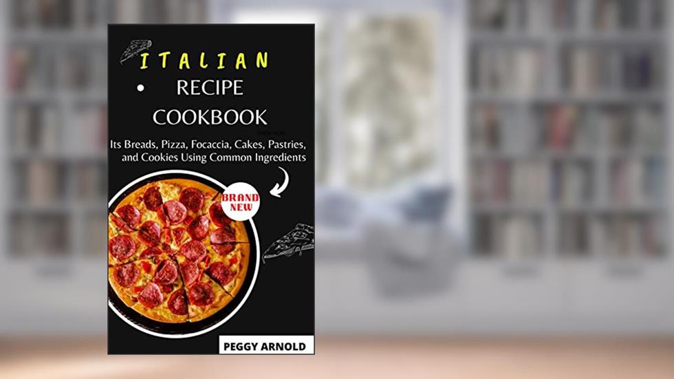 ITALIAN RECIPE COOKBOOK: Its Breads, Pizza, Focaccia, Cakes, Pastries, and Cookies Using Common Ingredients, written by PEGGY ARNOLD