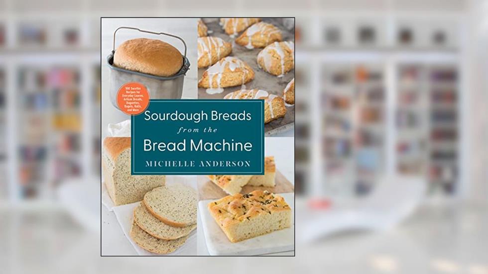 Sourdough Breads from the Bread Machine: 100 Surefire Recipes for Everyday Loaves, Artisan Breads, Baguettes, Bagels, Rolls, and More, written by Michelle Anderson
