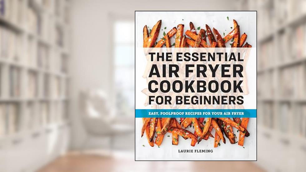 The Essential Air Fryer Cookbook for Beginners: Easy, Foolproof Recipes for Your Air Fryer, written by Laurie Fleming