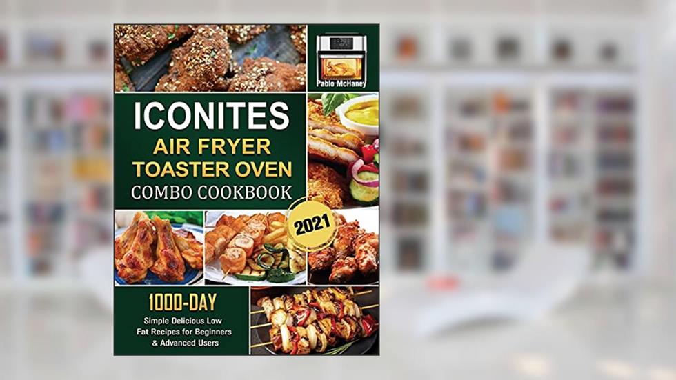 Iconites Airfryer Toaster Oven Combo Cookbook 2021: 1000-Day Simple Delicious Low Fat Recipes for Beginners & Advanced Users, written by Pablo McHaney