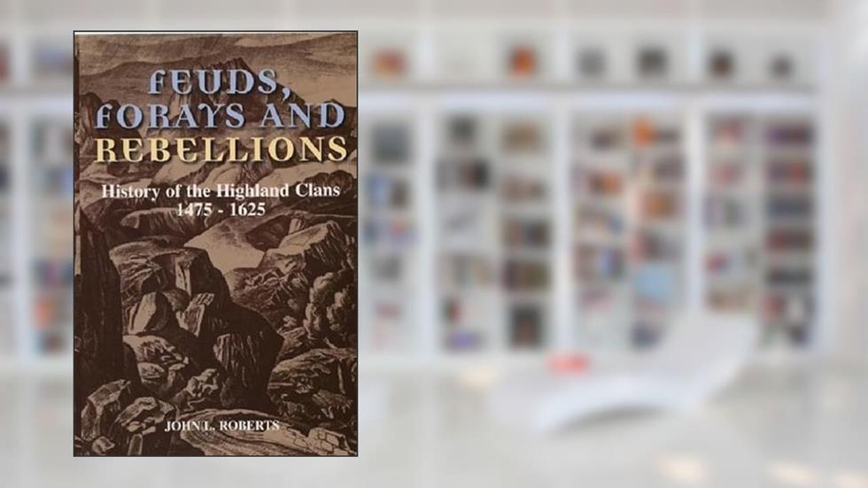 Feuds, Forays and Rebellions: History of the Highland Clans 1475-1625, written by John L Roberts