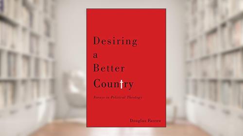 Cover from Desiring a Better Country: Forays in Political Theology, written by Douglas Farrow