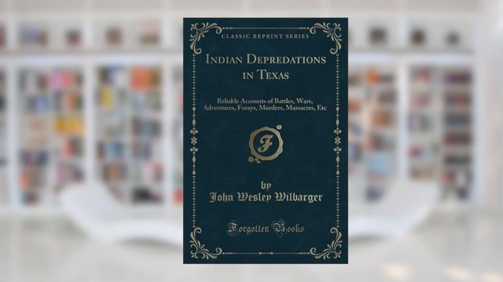 Indian Depredations in Texas (Classic Reprint): Reliable Accounts of Battles, Wars, Adventures, Forays, Murders, Massacres, Etc., written by John Wesley Wilbarger