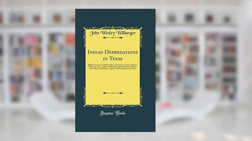 Indian Depredations in Texas: Reliable Accounts of Battles, Wars, Adventures, Forays, Murders, Massacres, Etc. (Classic Reprint), written by John Wesley Wilbarger