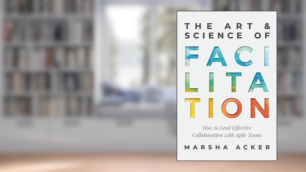 The Art & Science of Facilitation: How to Lead Effective Collaboration with Agile Teams, written by Marsha Acker