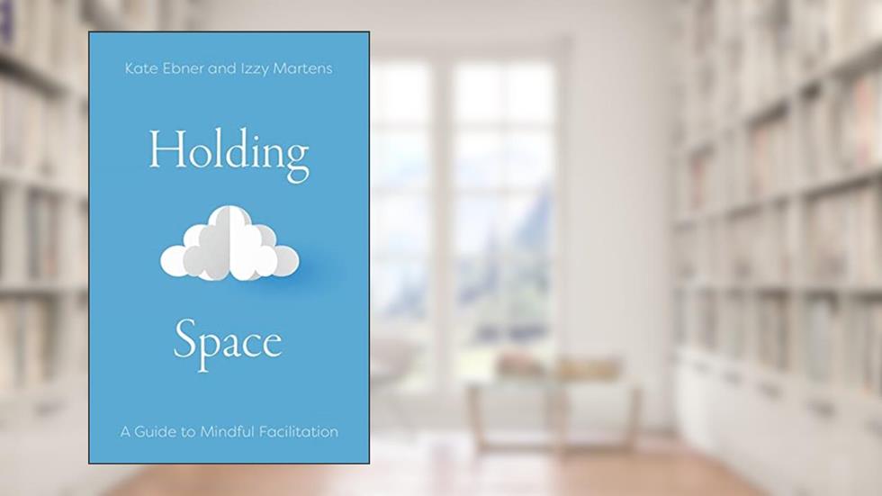 Holding Space: A Guide to Mindful Facilitation, written by Kate Ebner; Izzy Martens