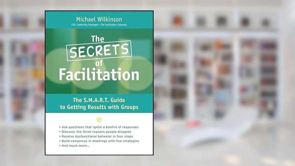The Secrets of Facilitation: The S.M.A.R.T. Guide to Getting Results With Groups, written by Michael Wilkinson