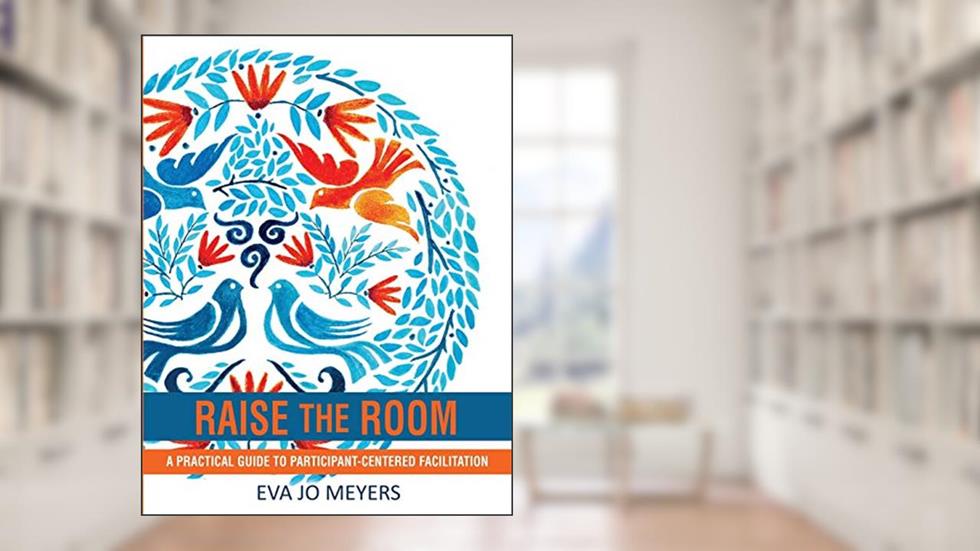 Raise the Room: A practical guide to participant-centered facilitation, written by Eva Jo Meyers