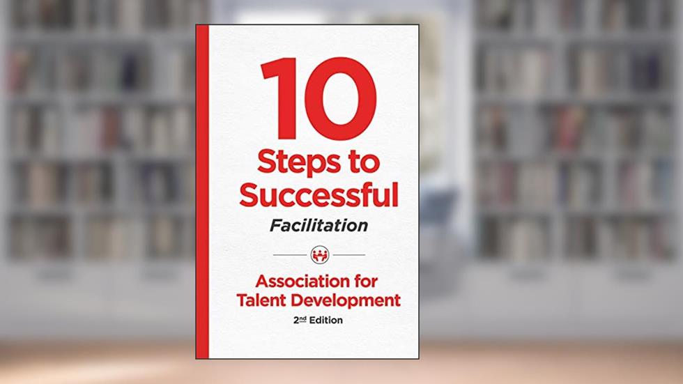 10 Steps to Successful Facilitation (10 Steps Series), written by ATD