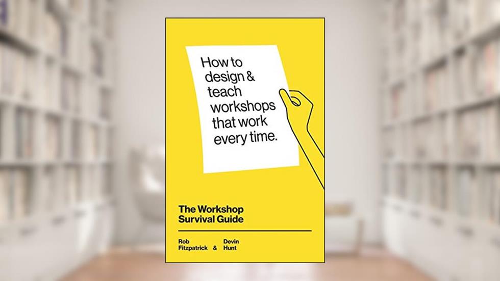 The Workshop Survival Guide: How to design and teach educational workshops that work every time, written by Rob Fitzpatrick; Devin Hunt